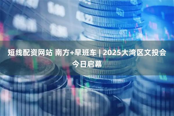 短线配资网站 南方+早班车 | 2025大湾区文投会今日启幕
