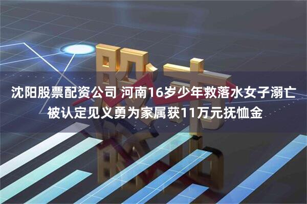 沈阳股票配资公司 河南16岁少年救落水女子溺亡 被认定见义勇为家属获11万元抚恤金