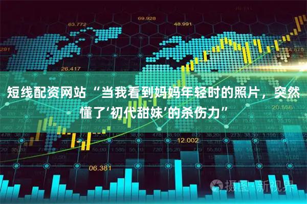 短线配资网站 “当我看到妈妈年轻时的照片，突然懂了‘初代甜妹’的杀伤力”
