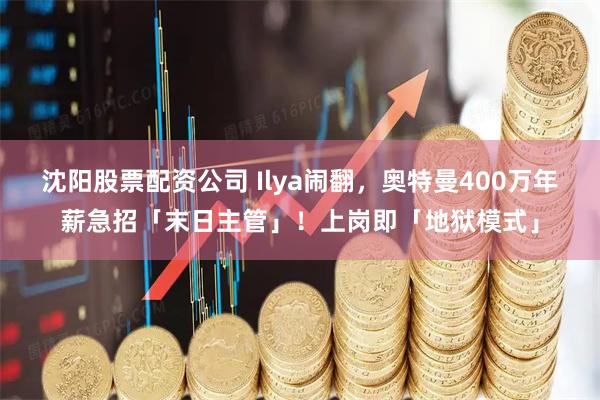沈阳股票配资公司 Ilya闹翻，奥特曼400万年薪急招「末日主管」！上岗即「地狱模式」