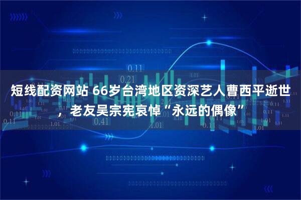 短线配资网站 66岁台湾地区资深艺人曹西平逝世，老友吴宗宪哀悼“永远的偶像”