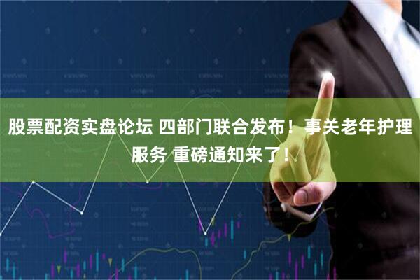 股票配资实盘论坛 四部门联合发布！事关老年护理服务 重磅通知来了！