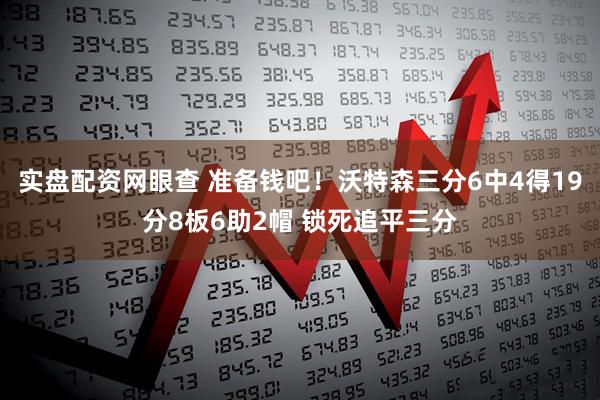 实盘配资网眼查 准备钱吧！沃特森三分6中4得19分8板6助2帽 锁死追平三分