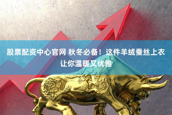股票配资中心官网 秋冬必备！这件羊绒蚕丝上衣让你温暖又优雅