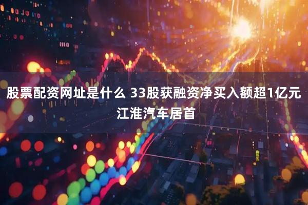 股票配资网址是什么 33股获融资净买入额超1亿元 江淮汽车居首