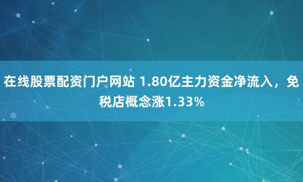 在线股票配资门户网站 1.80亿主力资金净流入，免税店概念涨1.33%