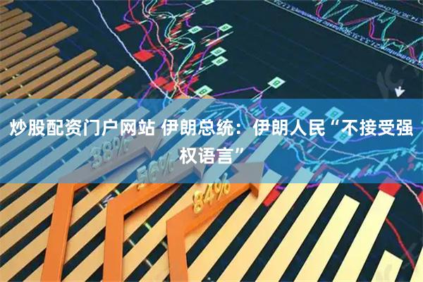 炒股配资门户网站 伊朗总统：伊朗人民“不接受强权语言”
