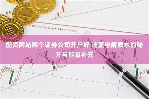 配资网站哪个证券公司开户好 迪蓝电解质水的秘方与能量补充