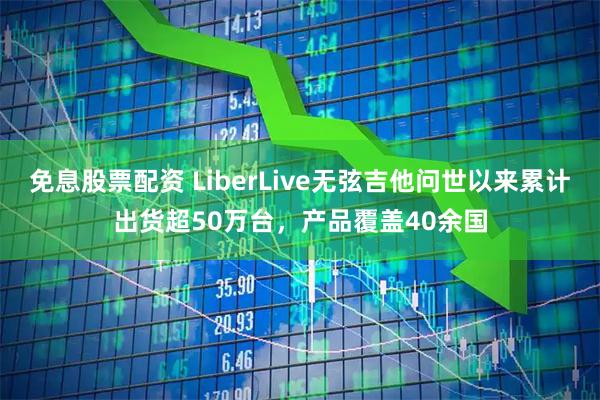 免息股票配资 LiberLive无弦吉他问世以来累计出货超50万台，产品覆盖40余国