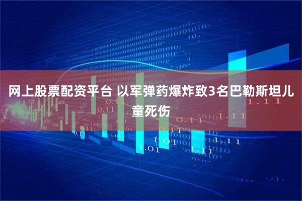 网上股票配资平台 以军弹药爆炸致3名巴勒斯坦儿童死伤
