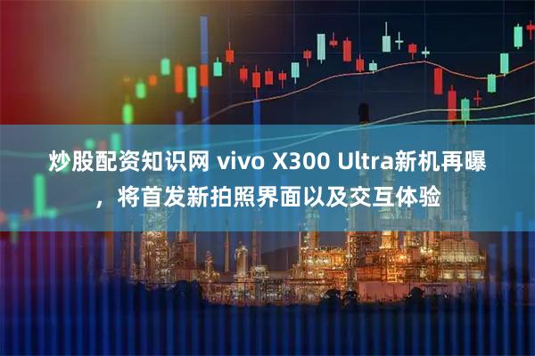 炒股配资知识网 vivo X300 Ultra新机再曝，将首发新拍照界面以及交互体验