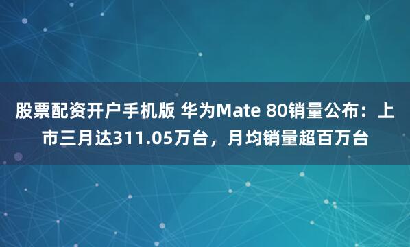 股票配资开户手机版 华为Mate 80销量公布：上市三月达311.05万台，月均销量超百万台
