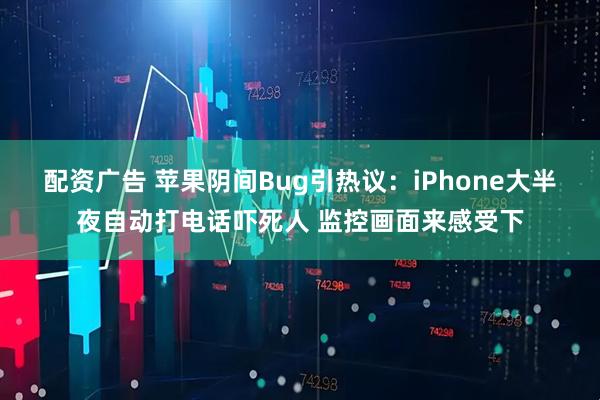 配资广告 苹果阴间Bug引热议：iPhone大半夜自动打电话吓死人 监控画面来感受下