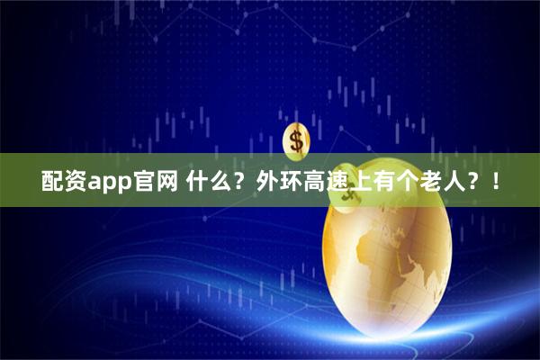 配资app官网 什么？外环高速上有个老人？！