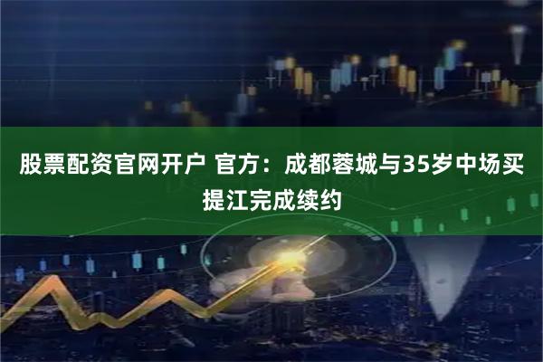 股票配资官网开户 官方：成都蓉城与35岁中场买提江完成续约