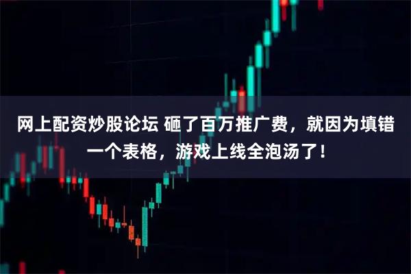 网上配资炒股论坛 砸了百万推广费，就因为填错一个表格，游戏上线全泡汤了！