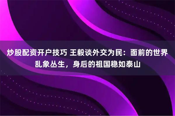炒股配资开户技巧 王毅谈外交为民：面前的世界乱象丛生，身后的祖国稳如泰山