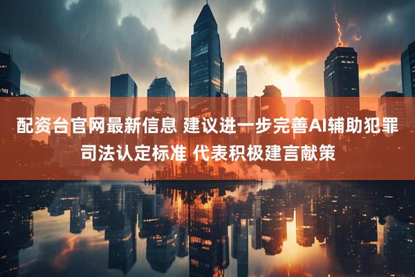 配资台官网最新信息 建议进一步完善AI辅助犯罪司法认定标准 代表积极建言献策