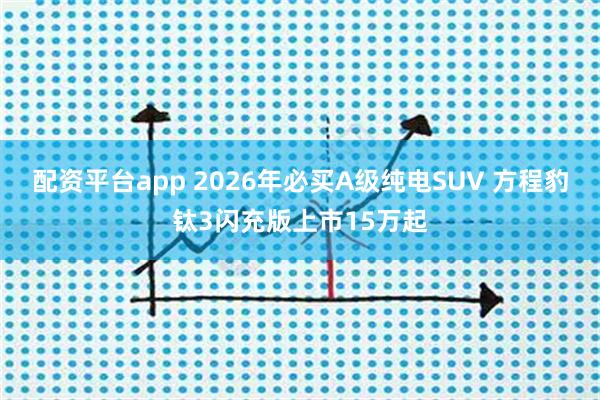 配资平台app 2026年必买A级纯电SUV 方程豹钛3闪充版上市15万起