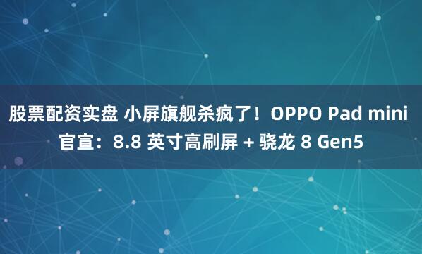 股票配资实盘 小屏旗舰杀疯了！OPPO Pad mini 官宣：8.8 英寸高刷屏 + 骁龙 8 Gen5