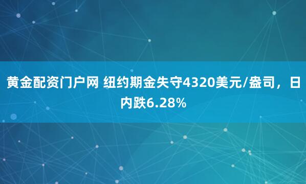黄金配资门户网 纽约期金失守4320美元/盎司，日内跌6.28%