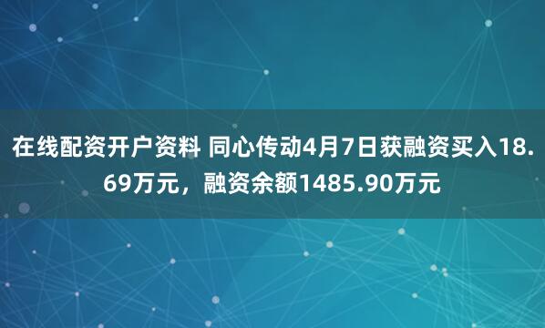 在线配资开户资料 同心传动4月7日获融资买入18.69万元，融资余额1485.90万元
