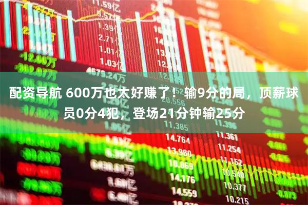 配资导航 600万也太好赚了！输9分的局，顶薪球员0分4犯，登场21分钟输25分