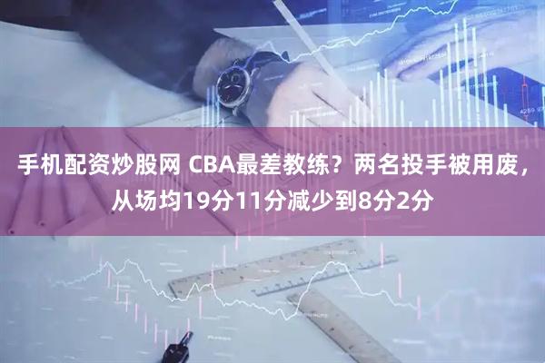 手机配资炒股网 CBA最差教练？两名投手被用废，从场均19分11分减少到8分2分