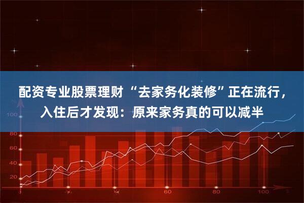 配资专业股票理财 “去家务化装修”正在流行，入住后才发现：原来家务真的可以减半