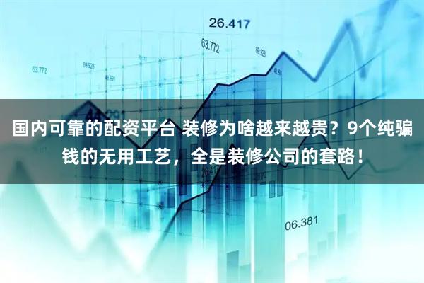 国内可靠的配资平台 装修为啥越来越贵？9个纯骗钱的无用工艺，全是装修公司的套路！