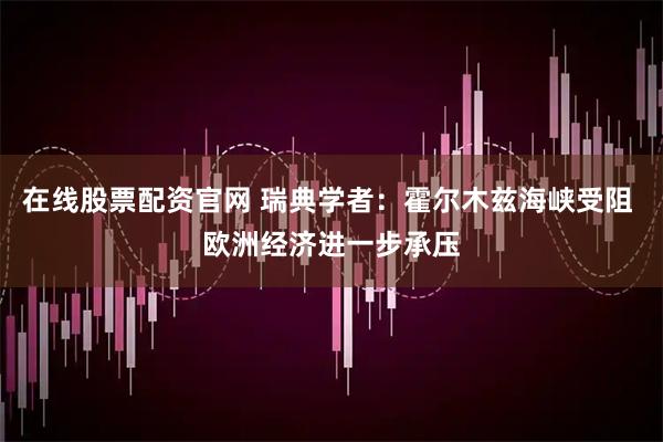 在线股票配资官网 瑞典学者：霍尔木兹海峡受阻 欧洲经济进一步承压