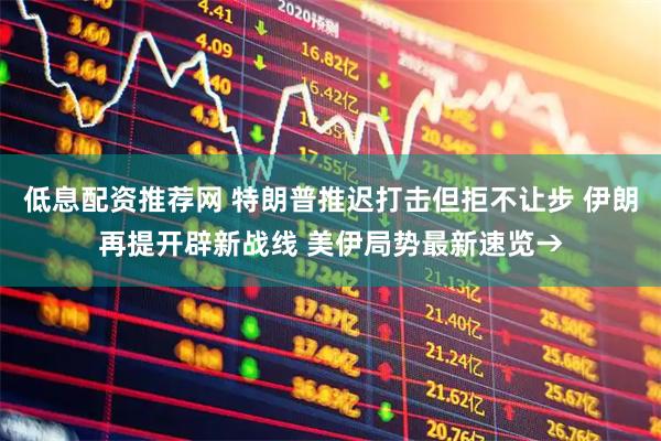 低息配资推荐网 特朗普推迟打击但拒不让步 伊朗再提开辟新战线 美伊局势最新速览→